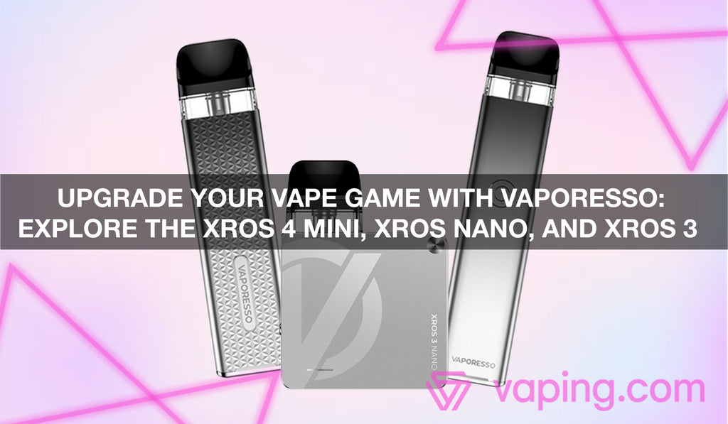 Upgrade Your Vape Game with Vaporesso: Explore the XROS 4 Mini, XROS Nano,  and XROS 3